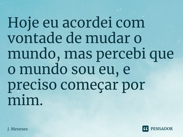 ⁠Hoje eu acordei com vontade de mudar o mundo, mas percebi que o mundo sou eu, e preciso começar por mim.... Frase de J. Meneses.