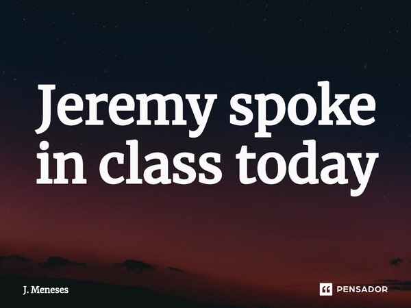 ⁠Jeremy spoke in class today... Frase de J. Meneses.