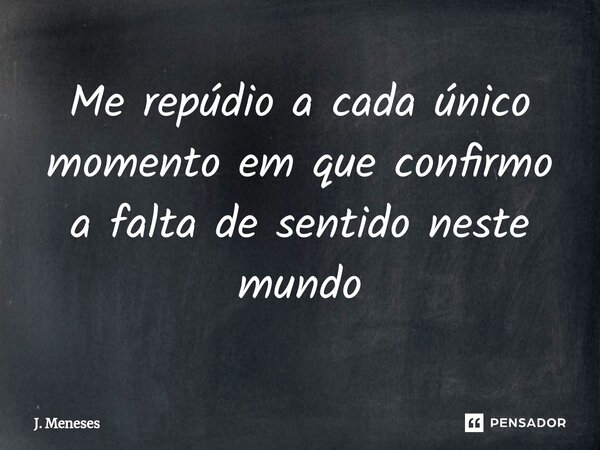 Me repúdio a cada único momento em que confirmo a falta de sentido neste mundo⁠... Frase de J. Meneses.