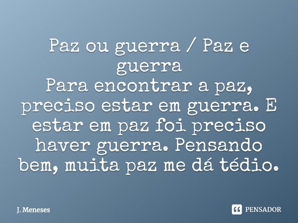 ⁠Paz ou guerra / Paz e guerra
Para encontrar a paz, preciso estar em guerra. E estar em paz foi preciso haver guerra. Pensando bem, muita paz me dá tédio.... Frase de J. Meneses.