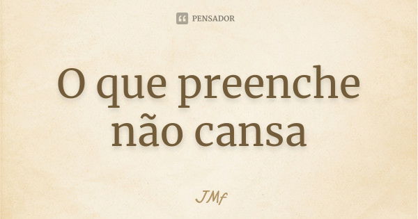 O que preenche não cansa... Frase de JMf.