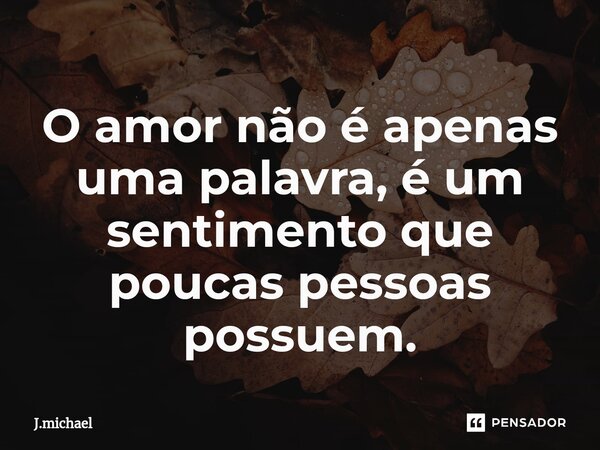 O amor não é apenas uma palavra, é um sentimento que poucas pessoas possuem.... Frase de J.michael.