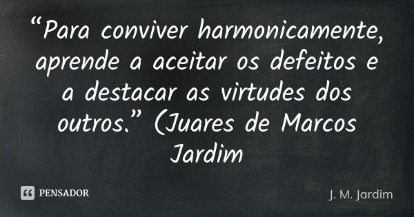 “Para conviver harmonicamente, aprende a aceitar os defeitos e a destacar as virtudes dos outros.” (Juares de Marcos Jardim... Frase de J. M. Jardim.