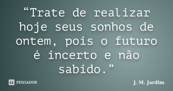 “Trate de realizar hoje seus sonhos de ontem, pois o futuro é incerto e não sabido.”... Frase de J. M. Jardim.