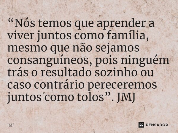 ⁠“Nós temos que aprender a viver juntos como família, mesmo que não sejamos consanguíneos, pois ninguém trás o resultado sozinho ou caso contrário pereceremos j... Frase de JMJ.