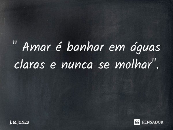 ⁠ " Amar é banhar em águas claras e nunca se molhar".... Frase de j. M JONES.