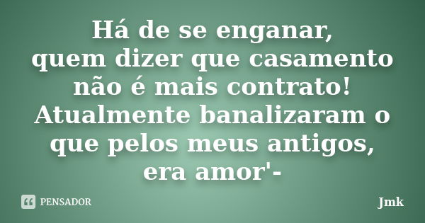 Há de se enganar, quem dizer que casamento não é mais contrato! Atualmente banalizaram o que pelos meus antigos, era amor'-... Frase de Jmk.