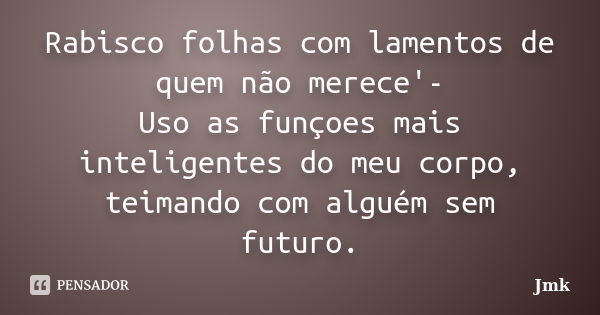 Rabisco folhas com lamentos de quem não merece'- Uso as funçoes mais inteligentes do meu corpo, teimando com alguém sem futuro.... Frase de Jmk.