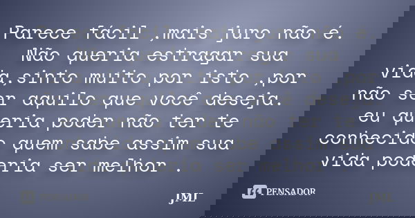 Parece fácil ,mais juro não é. Não queria estragar sua vida,sinto muito por isto ,por não ser aquilo que você deseja. eu queria poder não ter te conhecido quem ... Frase de JML.