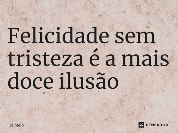 ⁠Felicidade sem tristeza é a mais doce ilusão... Frase de J.M.Melo.