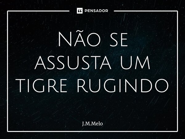 Não se assusta um tigre rugindo⁠... Frase de J.M.Melo.