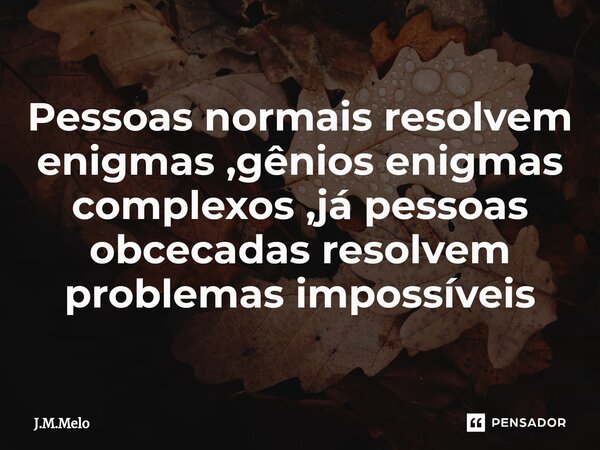 Pessoas normais resolvem enigmas ,gênios enigmas complexos ,já pessoas obcecadas resolvem problemas impossíveis⁠... Frase de J.M.Melo.