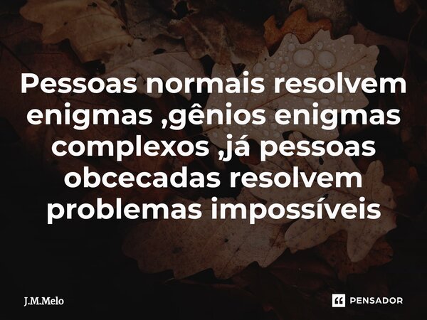 Pessoas normais resolvem enigmas ,gênios enigmas complexos ,já pessoas obcecadas resolvem problemas impossíveis⁠... Frase de J.M.Melo.