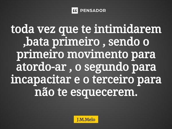 ⁠⁠toda vez que te intimidarem ,bata primeiro , sendo o primeiro movimento para atordo-ar , o segundo para incapacitar e o terceiro para não te esquecerem.... Frase de J.M.Melo.