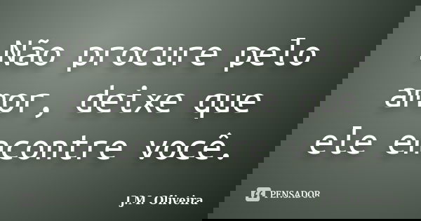 Não procure pelo amor, deixe que ele encontre você.... Frase de J.M Oliveira.