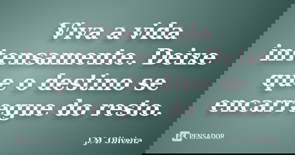 Viva a vida intensamente. Deixe que o destino se encarregue do resto.... Frase de J.M Oliveira.