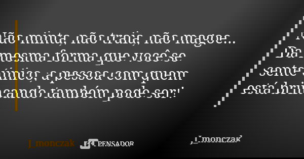 Não minta, não traia, não magoe... Da mesma forma que você se sente único, a pessoa com quem está brincando também pode ser!... Frase de J_monczak.