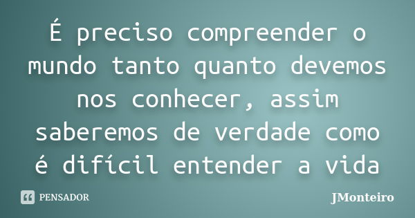 É preciso compreender o mundo tanto quanto devemos nos conhecer, assim saberemos de verdade como é difícil entender a vida... Frase de JMonteiro.