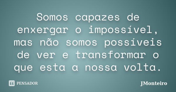 Somos capazes de enxergar o impossível, mas não somos possíveis de ver e transformar o que esta a nossa volta.... Frase de JMonteiro.