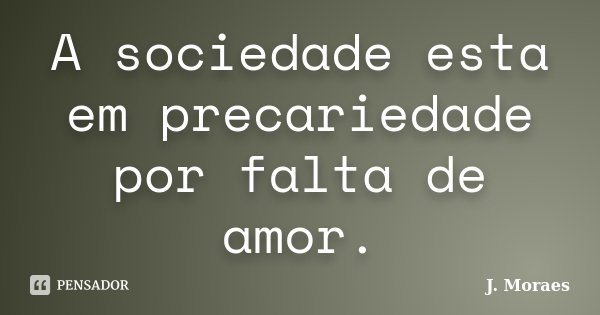 A sociedade esta em precariedade por falta de amor.... Frase de J. Moraes.