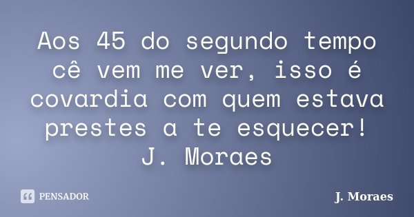 Aos 45 do segundo tempo cê vem me ver, isso é covardia com quem estava prestes a te esquecer! J. Moraes... Frase de J. Moraes.