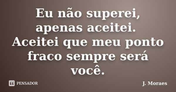 Eu não superei, apenas aceitei. Aceitei que meu ponto fraco sempre será você.... Frase de J. Moraes.