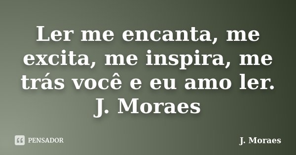 Ler me encanta, me excita, me inspira, me trás você e eu amo ler. J. Moraes... Frase de J. Moraes.
