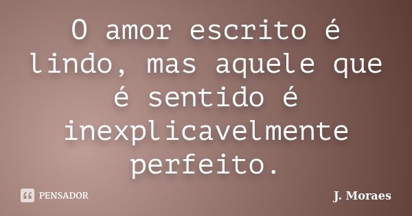 O amor escrito é lindo, mas aquele que é sentido é inexplicavelmente perfeito.... Frase de J. Moraes.
