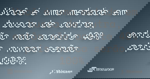 Você é uma metade em busca de outra, então não aceite 49% pois nunca serão 100%.... Frase de J. Moraes.