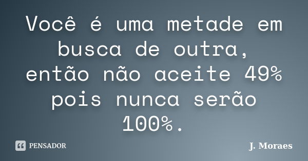 Você é uma metade em busca de outra, então não aceite 49% pois nunca serão 100%.... Frase de J. Moraes.