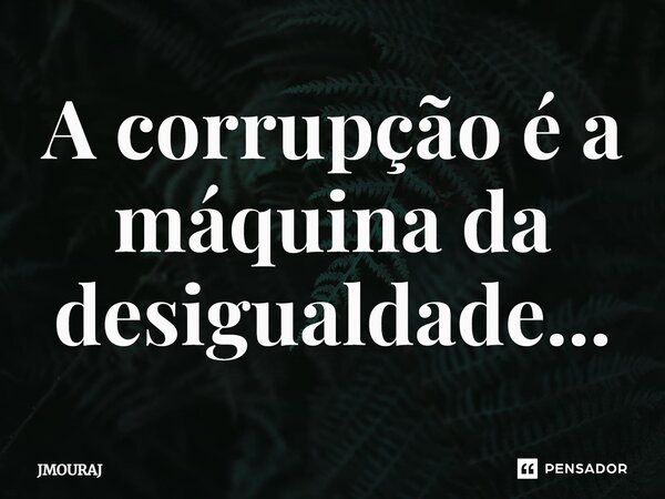 ⁠A corrupção é a máquina da desigualdade...... Frase de JMOURAJ.