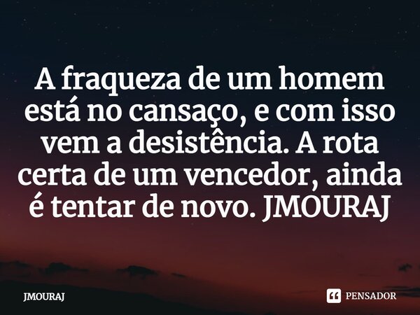 ⁠A fraqueza de um homem está no cansaço, e com isso vem a desistência. A rota certa de um vencedor, ainda é tentar de novo. JMOURAJ... Frase de JMOURAJ.