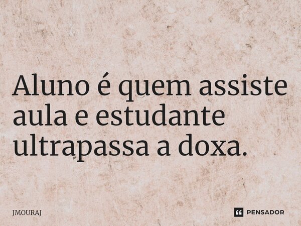 ⁠ ⁠Aluno é quem assiste aula e estudante ultrapassa a doxa.... Frase de JMOURAJ.