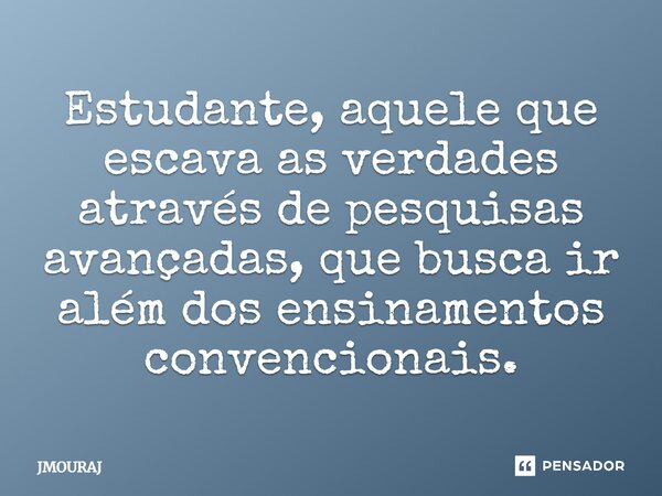 ⁠Estudante, aquele que escava as verdades através de pesquisas avançadas, que busca ir além dos ensinamentos convencionais.... Frase de JMOURAJ.