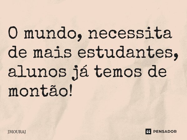 ⁠O mundo, necessita de mais estudantes, alunos já temos de montão!... Frase de JMOURAJ.