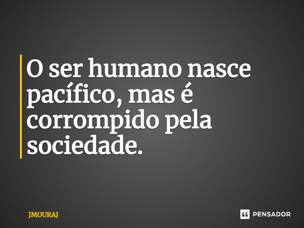 ⁠O ser humano nasce pacífico, mas é corrompido pela sociedade.... Frase de JMOURAJ.