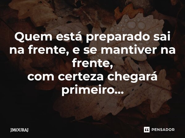 ⁠Quem está preparado sai na frente, e se mantiver na frente, com certeza chegará primeiro...... Frase de JMOURAJ.