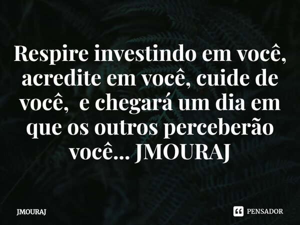 Respire investindo em você, acredite em você, cuide de você, e chegará um dia em que os outros perceberão você... JMOURAJ... Frase de JMOURAJ.