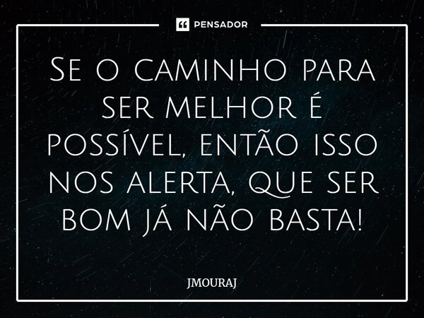 ⁠Se o caminho para ser melhor é possível, então isso nos alerta, que ser bom já não basta!... Frase de JMOURAJ.