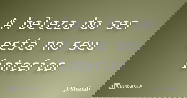 A beleza do ser está no seu interior... Frase de J.Moziah.
