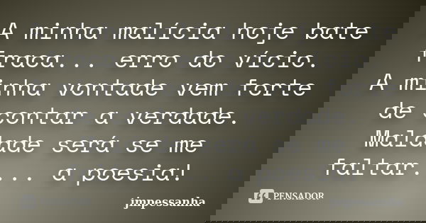 A minha malícia hoje bate fraca... erro do vício. A minha vontade vem forte de contar a verdade. Maldade será se me faltar.... a poesia!... Frase de jmpessanha.