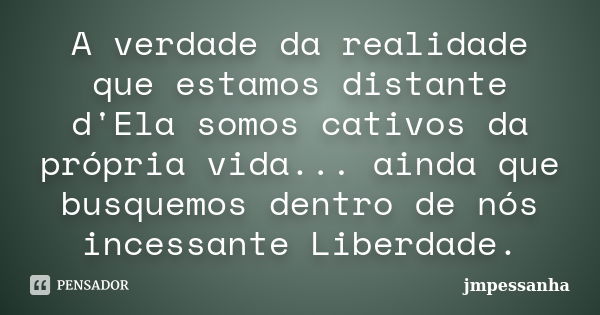 A verdade da realidade que estamos distante d'Ela somos cativos da própria vida... ainda que busquemos dentro de nós incessante Liberdade.... Frase de jmpessanha.