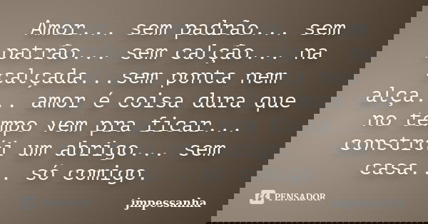 Amor... sem padrão... sem patrão... sem calção... na calçada...sem ponta nem alça... amor é coisa dura que no tempo vem pra ficar... constrói um abrigo... sem c... Frase de jmpessanha.