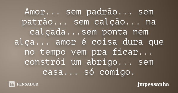 Amor... sem padrão... sem patrão... sem calção... na calçada...sem ponta nem alça... amor é coisa dura que no tempo vem pra ficar... constrói um abrigo... sem c... Frase de jmpessanha.