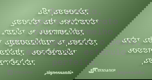 Da poesia, gosto do extrato ralo e vermelho, ato de agasalhar o peito, escondida, esférula perfeita.... Frase de jmpessanha.