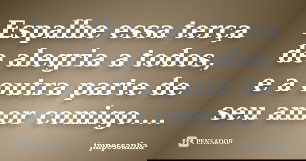 Espalhe essa terça de alegria a todos, e a outra parte de seu amor comigo....... Frase de jmpessanha.