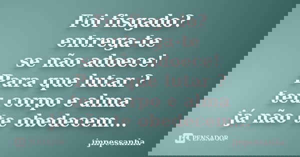 Foi fisgado? entrega-te se não adoece! Para que lutar ? teu corpo e alma já não te obedecem...... Frase de jmpessanha.