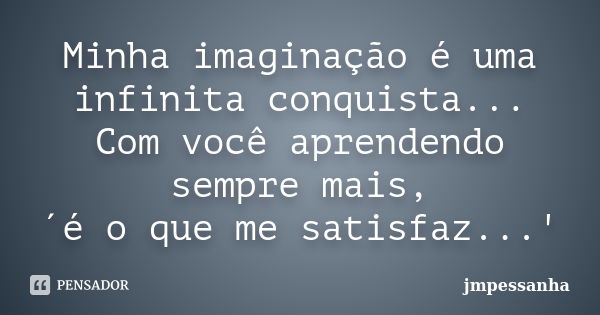 Minha imaginação é uma infinita conquista... Com você aprendendo sempre mais, ´é o que me satisfaz...'... Frase de JMPessanha.