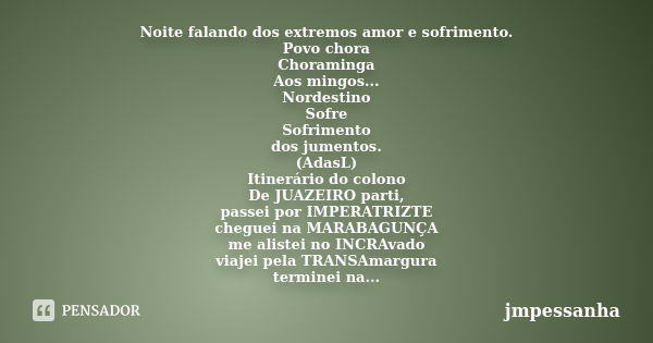 Noite falando dos extremos amor e sofrimento. Povo chora Choraminga Aos mingos... Nordestino Sofre Sofrimento dos jumentos. (AdasL) Itinerário do colono De JUAZ... Frase de JMPessanha.