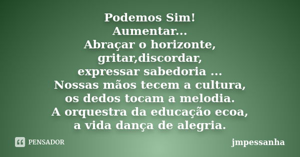 Podemos Sim! Aumentar... Abraçar o horizonte, gritar,discordar, expressar sabedoria ... Nossas mãos tecem a cultura, os dedos tocam a melodia. A orquestra da ed... Frase de jmpessanha.